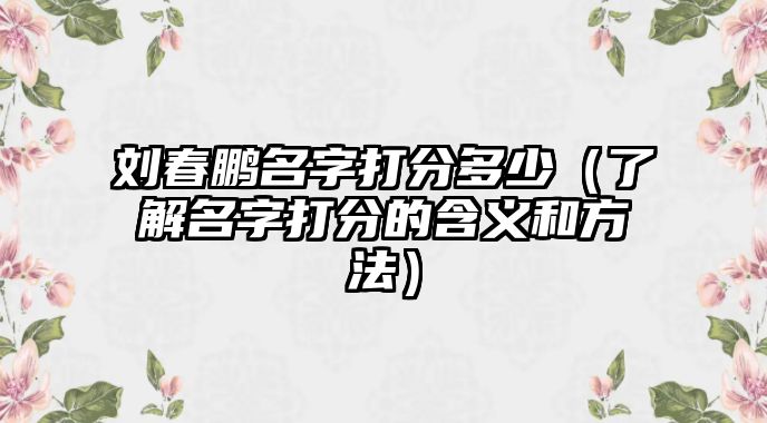 刘春鹏名字打分多少（了解名字打分的含义和方法）