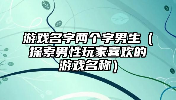 游戏名字两个字男生（探索男性玩家喜欢的游戏名称）