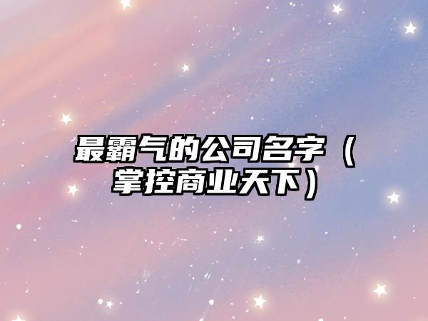 最霸气的公司名字（掌控商业天下）