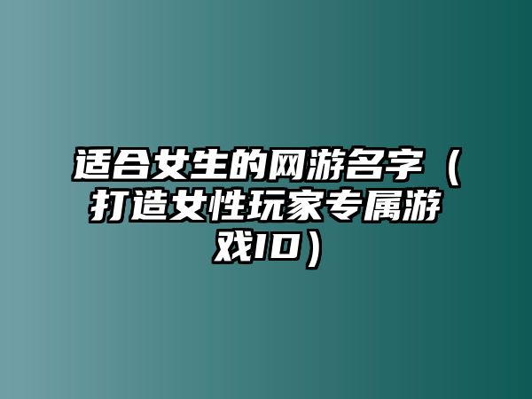 适合女生的网游名字（打造女性玩家专属游戏ID）