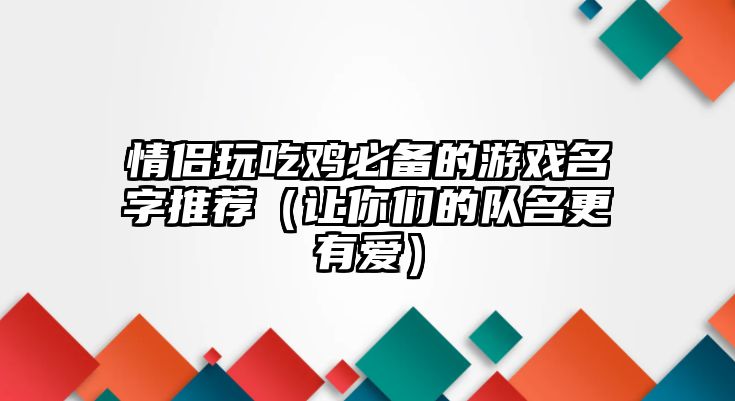 情侣玩吃鸡必备的游戏名字推荐（让你们的队名更有爱）