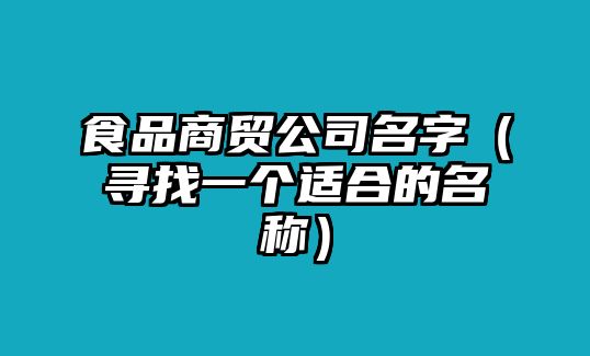 食品商贸公司名字（寻找一个适合的名称）