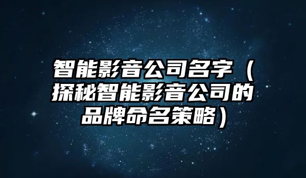 智能影音公司名字（探秘智能影音公司的品牌命名策略）