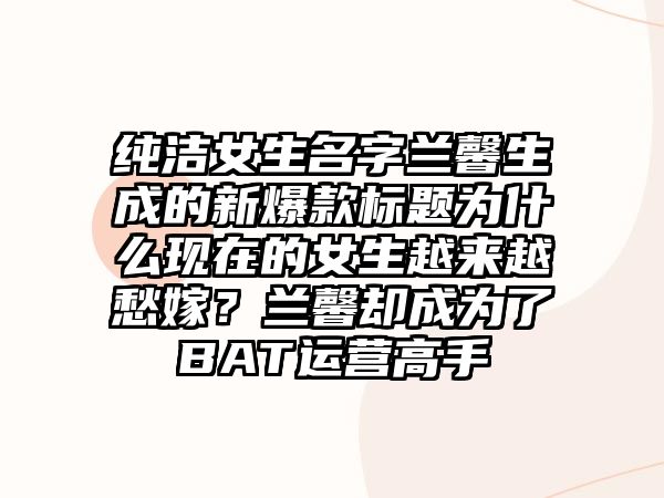 纯洁女生名字兰馨生成的新爆款标题为什么现在的女生越来越愁嫁？兰馨却成为了BAT运营高手