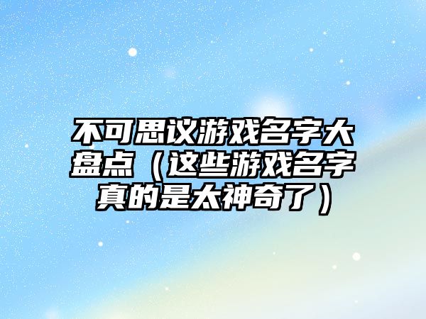 不可思议游戏名字大盘点（这些游戏名字真的是太神奇了）