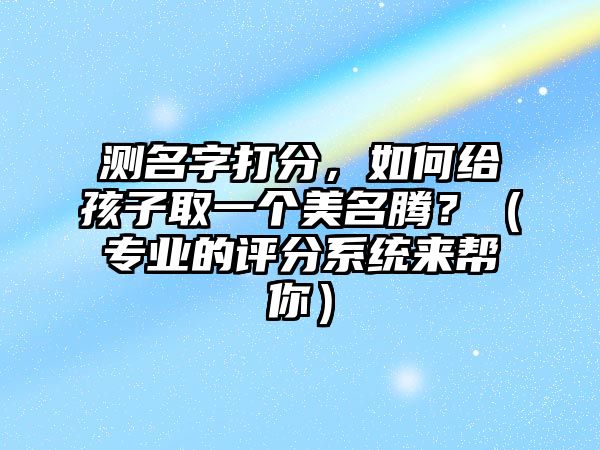 测名字打分，如何给孩子取一个美名腾？（专业的评分系统来帮你）