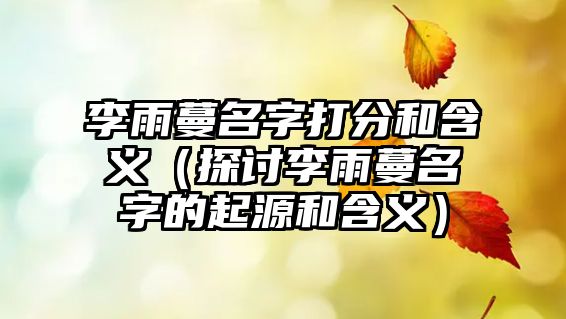 李雨蔓名字打分和含义（探讨李雨蔓名字的起源和含义）