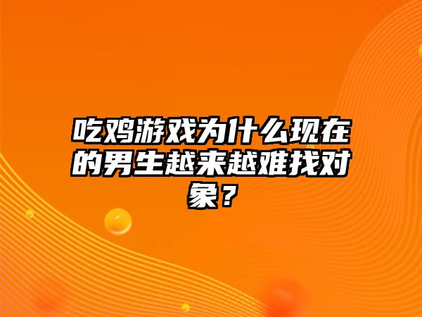 吃鸡游戏为什么现在的男生越来越难找对象？