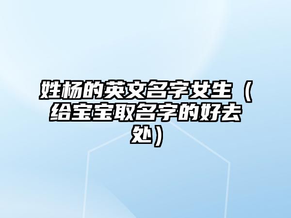 姓杨的英文名字女生（给宝宝取名字的好去处）