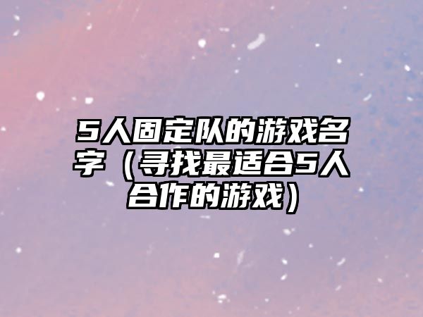 5人固定队的游戏名字（寻找最适合5人合作的游戏）