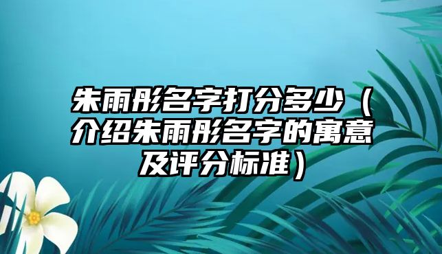 朱雨彤名字打分多少（介绍朱雨彤名字的寓意及评分标准）