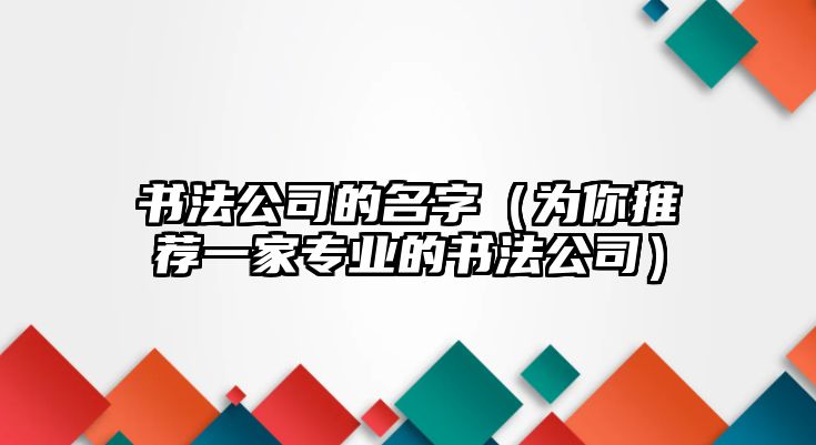 书法公司的名字（为你推荐一家专业的书法公司）