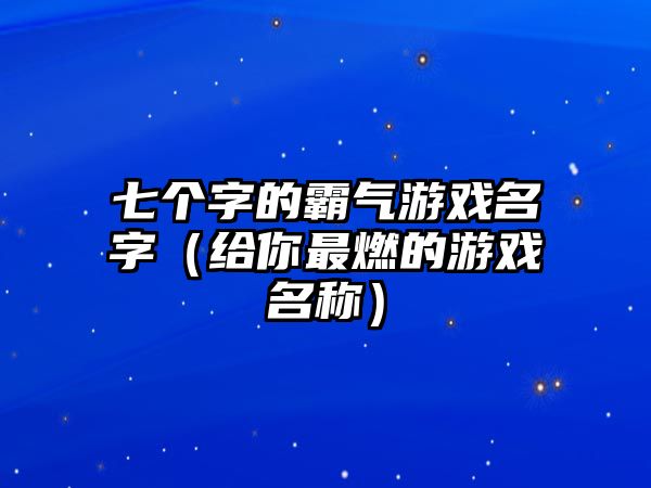 七个字的霸气游戏名字（给你最燃的游戏名称）