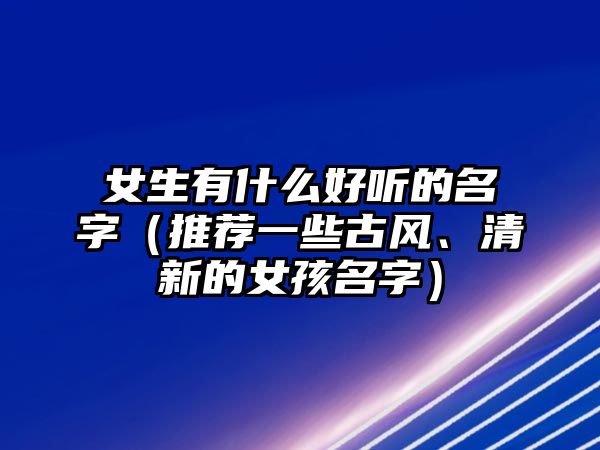 女生有什么好听的名字（推荐一些古风、清新的女孩名字）