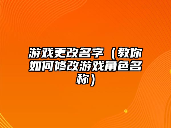 游戏更改名字（教你如何修改游戏角色名称）