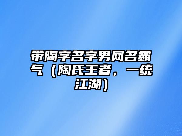 带陶字名字男网名霸气（陶氏王者，一统江湖）