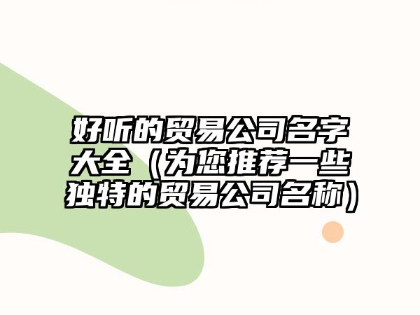 好听的贸易公司名字大全（为您推荐一些独特的贸易公司名称）