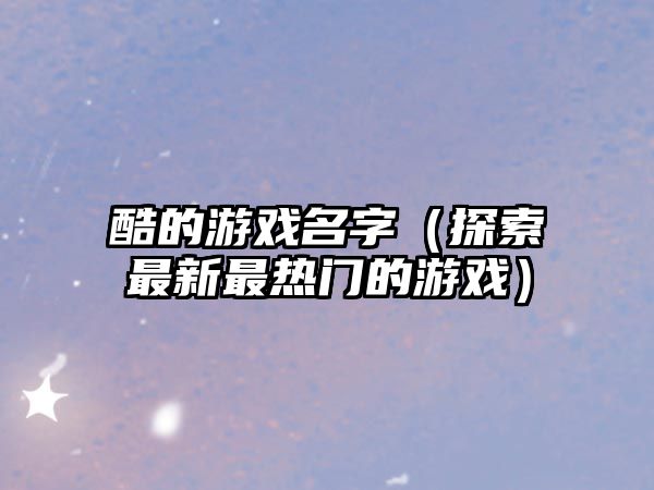 酷的游戏名字（探索最新最热门的游戏）