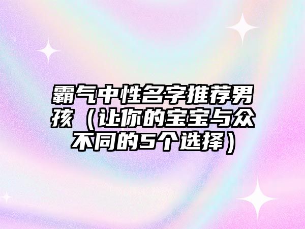 霸气中性名字推荐男孩（让你的宝宝与众不同的5个选择）