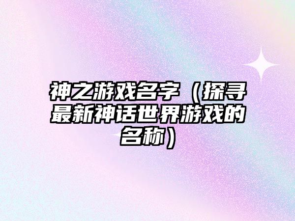 神之游戏名字（探寻最新神话世界游戏的名称）