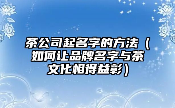 茶公司起名字的方法（如何让品牌名字与茶文化相得益彰）