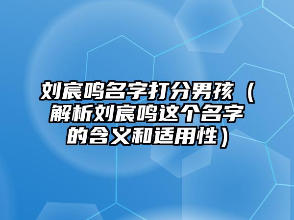 刘宸鸣名字打分男孩（解析刘宸鸣这个名字的含义和适用性）