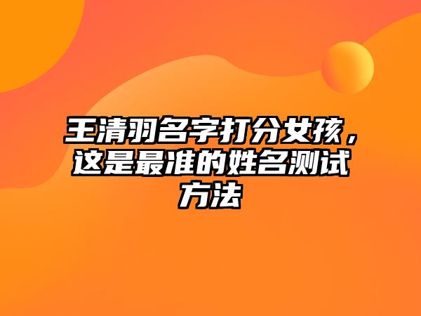 王清羽名字打分女孩，这是最准的姓名测试方法