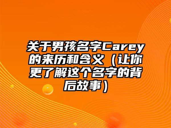 关于男孩名字Carey的来历和含义（让你更了解这个名字的背后故事）