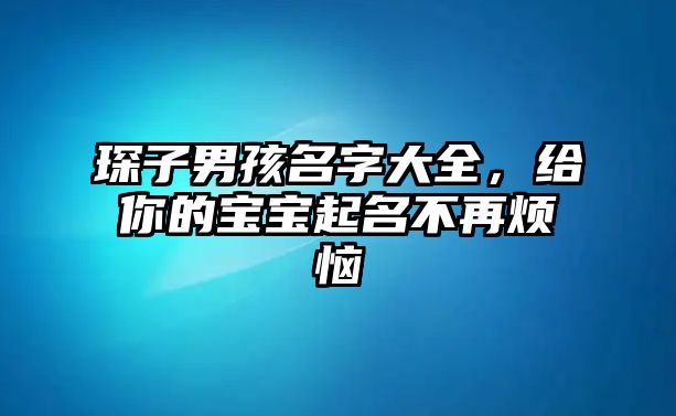 琛子男孩名字大全，给你的宝宝起名不再烦恼