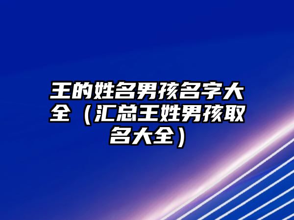 王的姓名男孩名字大全（汇总王姓男孩取名大全）