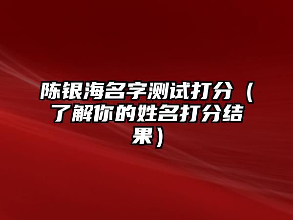 陈银海名字测试打分（了解你的姓名打分结果）