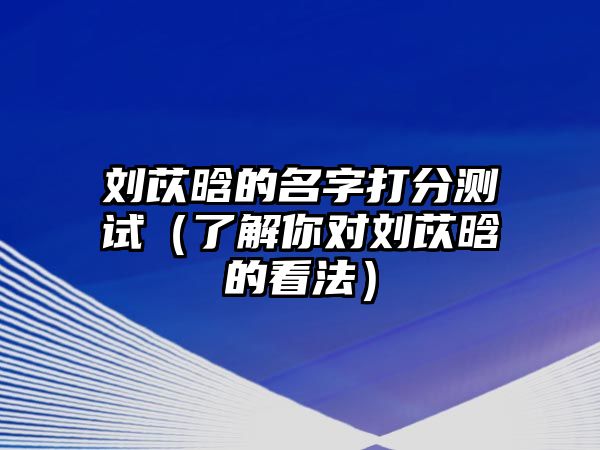 刘苡晗的名字打分测试（了解你对刘苡晗的看法）