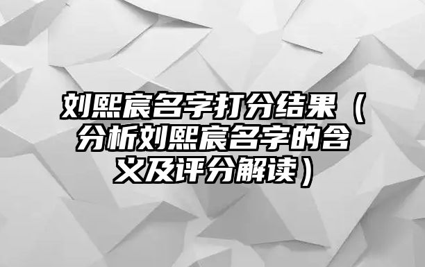 刘熙宸名字打分结果（分析刘熙宸名字的含义及评分解读）