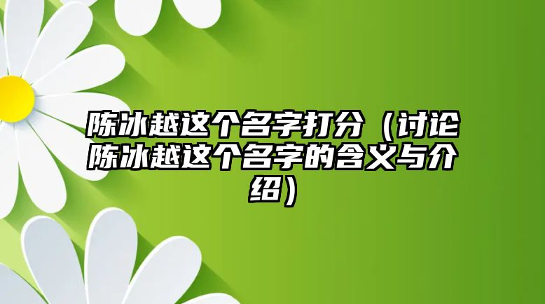 陈冰越这个名字打分（讨论陈冰越这个名字的含义与介绍）