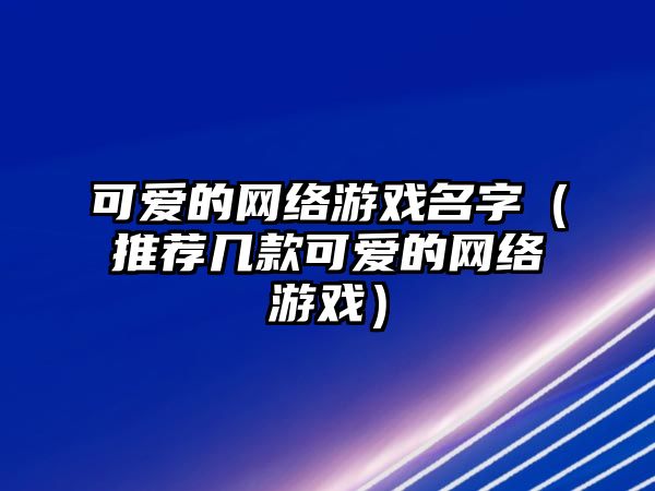 可爱的网络游戏名字（推荐几款可爱的网络游戏）