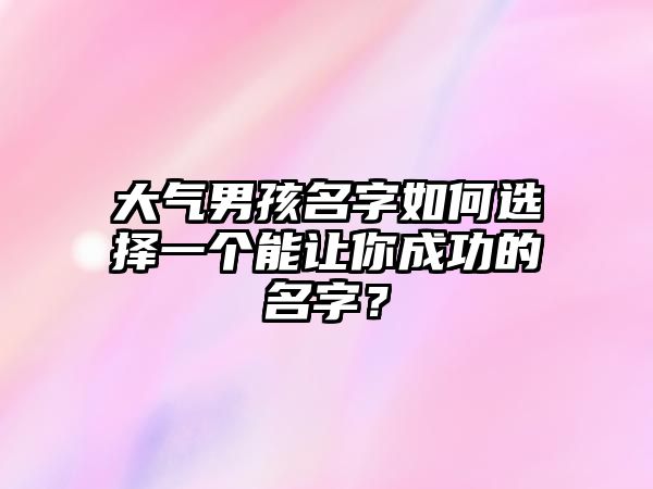 大气男孩名字如何选择一个能让你成功的名字？