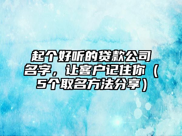 起个好听的贷款公司名字，让客户记住你（5个取名方法分享）