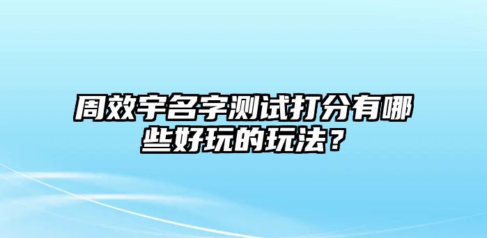 周效宇名字测试打分有哪些好玩的玩法？