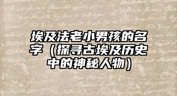 埃及法老小男孩的名字（探寻古埃及历史中的神秘人物）