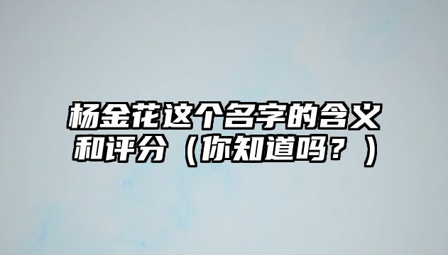 杨金花这个名字的含义和评分（你知道吗？）