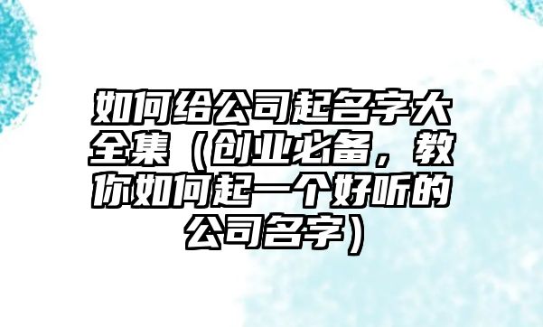 如何给公司起名字大全集（创业必备，教你如何起一个好听的公司名字）