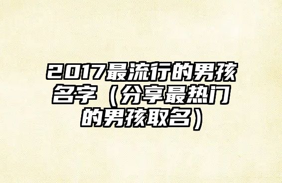 2017最流行的男孩名字（分享最热门的男孩取名）