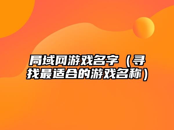 局域网游戏名字（寻找最适合的游戏名称）