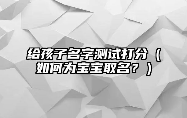 给孩子名字测试打分（如何为宝宝取名？）