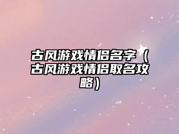 古风游戏情侣名字（古风游戏情侣取名攻略）