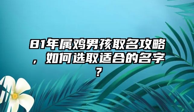 81年属鸡男孩取名攻略，如何选取适合的名字？