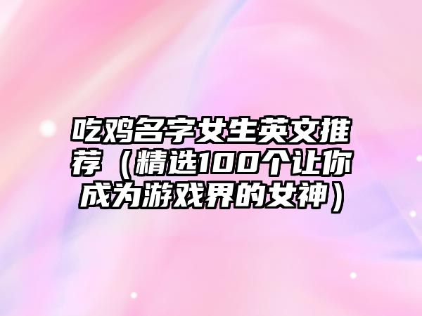 吃鸡名字女生英文推荐（精选100个让你成为游戏界的女神）