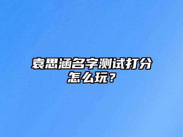 袁思涵名字测试打分怎么玩？