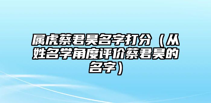 属虎蔡君昊名字打分（从姓名学角度评价蔡君昊的名字）