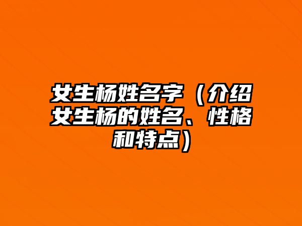 女生杨姓名字（介绍女生杨的姓名、性格和特点）